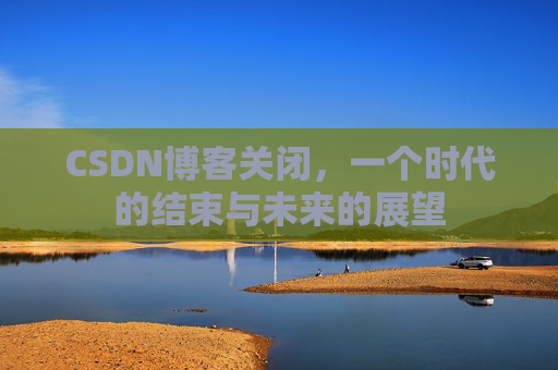 CSDN博客关闭,一个时代的结束与未来的展望